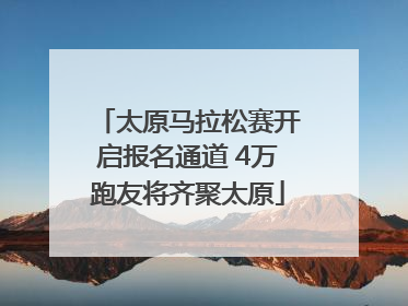 太原马拉松赛开启报名通道 4万跑友将齐聚太原
