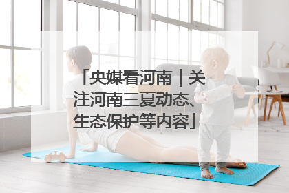 央媒看河南｜关注河南三夏动态、生态保护等内容