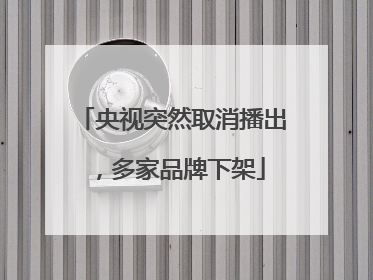 央视突然取消播出，多家品牌下架