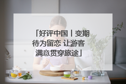 好评中国丨变期待为留恋 让游客满意贯穿旅途
