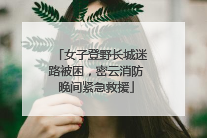 女子登野长城迷路被困，密云消防晚间紧急救援