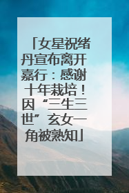 女星祝绪丹宣布离开嘉行：感谢十年栽培！因“三生三世”玄女一角被熟知