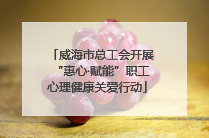威海市总工会开展“惠心·赋能”职工心理健康关爱行动