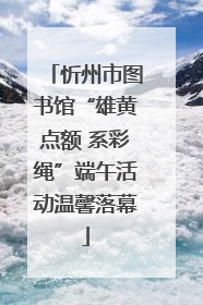 忻州市图书馆“雄黄点额 系彩绳”端午活动温馨落幕