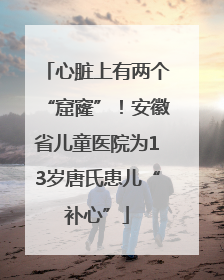 心脏上有两个“窟窿”！安徽省儿童医院为13岁唐氏患儿“补心”