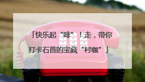 快乐起“啡”！走，带你打卡石首的宝藏“村咖”