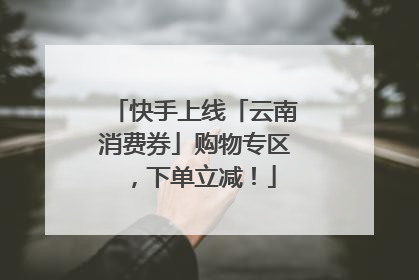 快手上线「云南消费券」购物专区，下单立减！