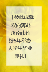 彼此成就 双向奔赴 济南市连续5年举办大学生毕业典礼
