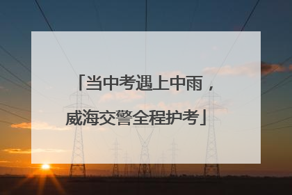 当中考遇上中雨，威海交警全程护考