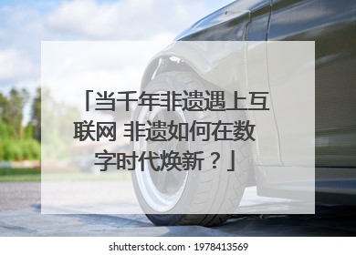 当千年非遗遇上互联网 非遗如何在数字时代焕新？
