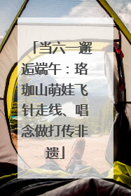 当六一邂逅端午：珞珈山萌娃飞针走线、唱念做打传非遗