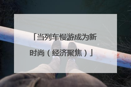 当列车慢游成为新时尚（经济聚焦）
