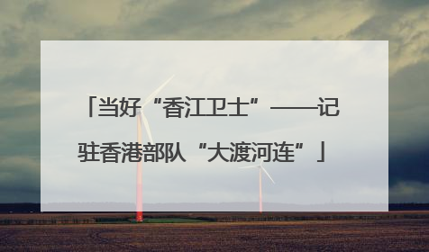 当好“香江卫士”——记驻香港部队“大渡河连”