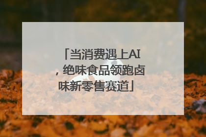 当消费遇上AI，绝味食品领跑卤味新零售赛道