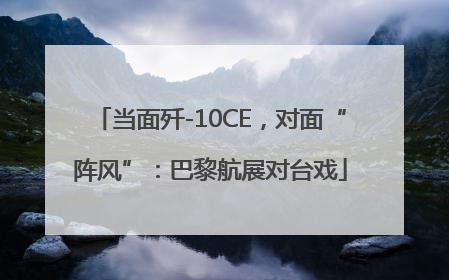 当面歼-10CE，对面“阵风”：巴黎航展对台戏