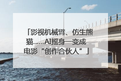 影视机械臂、仿生熊猫……AI摇身一变成电影“创作合伙人”