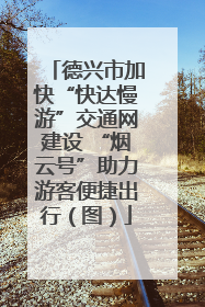 德兴市加快“快达慢游”交通网建设 “烟云号”助力游客便捷出行（图）