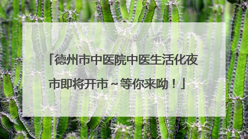 德州市中医院中医生活化夜市即将开市～等你来呦！
