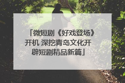 微短剧《好戏登场》开机 深挖青岛文化开辟短剧精品新篇