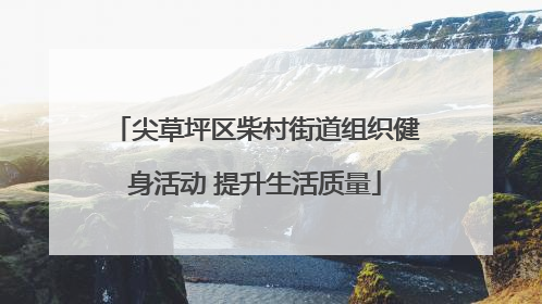 尖草坪区柴村街道组织健身活动 提升生活质量