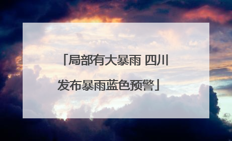 局部有大暴雨 四川发布暴雨蓝色预警