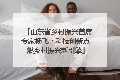 山东省乡村振兴首席专家杨飞：科技创新点燃乡村振兴新引擎
