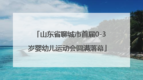 山东省聊城市首届0-3岁婴幼儿运动会圆满落幕