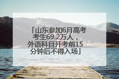 山东参加6月高考考生69.2万人，外语科目开考前15分钟后不得入场