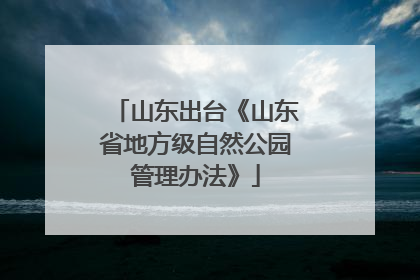 山东出台《山东省地方级自然公园管理办法》