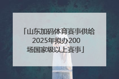 山东加码体育赛事供给 2025年拟办200场国家级以上赛事
