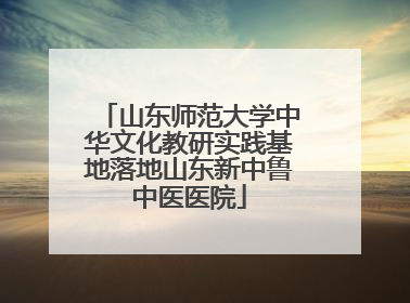 山东师范大学中华文化教研实践基地落地山东新中鲁中医医院