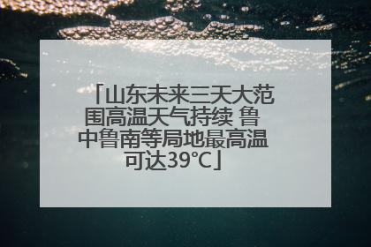 山东未来三天大范围高温天气持续 鲁中鲁南等局地最高温可达39℃