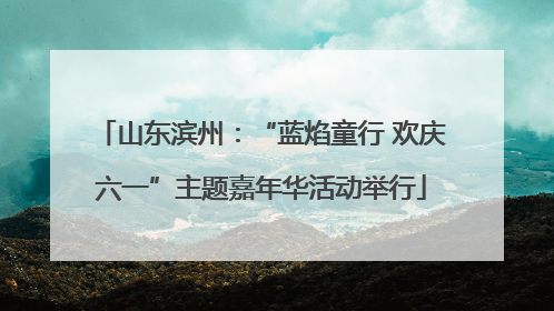 山东滨州：“蓝焰童行 欢庆六一”主题嘉年华活动举行