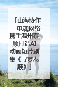 山海协作｜电魂网络携手温州泰顺打造AI动画短片剧集《寻梦泰顺》