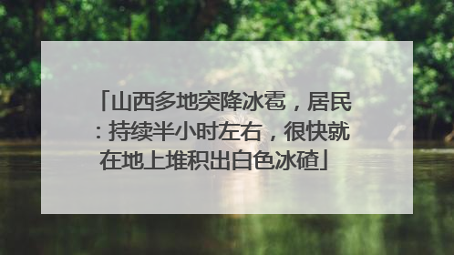 山西多地突降冰雹，居民：持续半小时左右，很快就在地上堆积出白色冰碴