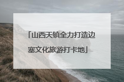 山西天镇全力打造边塞文化旅游打卡地