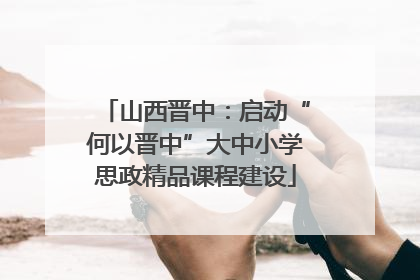 山西晋中：启动“何以晋中”大中小学思政精品课程建设