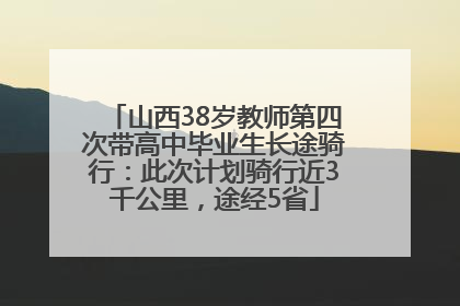 山西38岁教师第四次带高中毕业生长途骑行：此次计划骑行近3千公里，途经5省