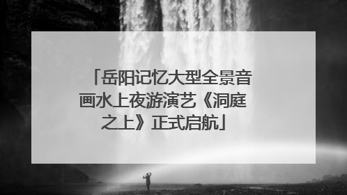岳阳记忆大型全景音画水上夜游演艺《洞庭之上》正式启航