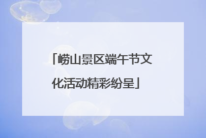 崂山景区端午节文化活动精彩纷呈