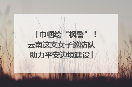 巾帼绘“枫警”！云南这支女子巡防队助力平安边境建设
