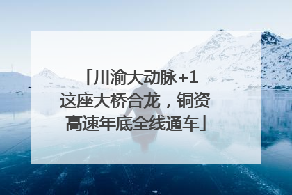 川渝大动脉+1 这座大桥合龙，铜资高速年底全线通车