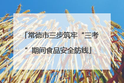 常德市三步筑牢“三考”期间食品安全防线