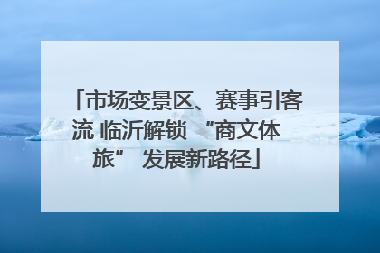 市场变景区、赛事引客流 临沂解锁 “商文体旅” 发展新路径