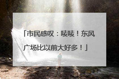 市民感叹：唛唛！东风广场比以前大好多！