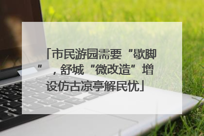 市民游园需要“歇脚”，舒城“微改造”增设仿古凉亭解民忧