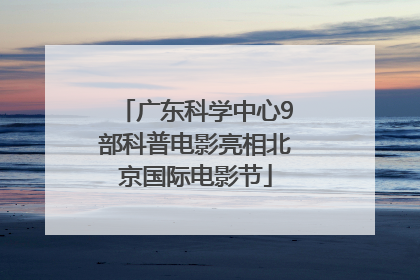 广东科学中心9部科普电影亮相北京国际电影节