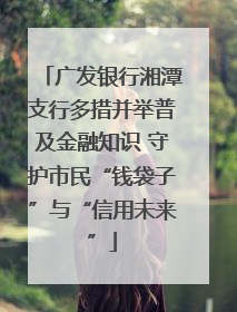 广发银行湘潭支行多措并举普及金融知识 守护市民“钱袋子”与“信用未来”