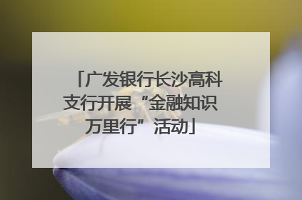 广发银行长沙高科支行开展“金融知识万里行”活动