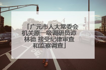 广元市人大常委会机关原一级调研员谭林德 接受纪律审查和监察调查